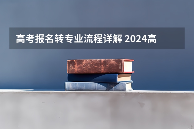 高考报名转专业流程详解 2024高考网上报名步骤和流程详解
