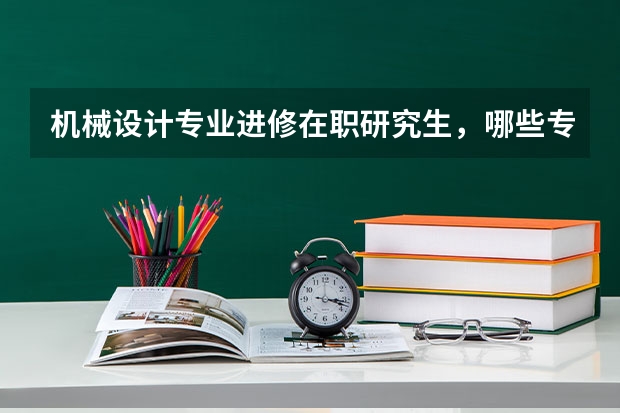 机械设计专业进修在职研究生,哪些专业比较适合?
