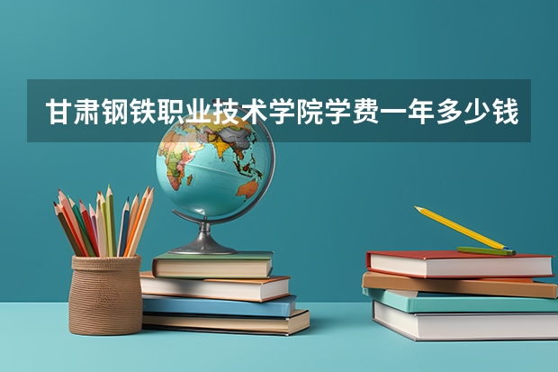 甘肃钢铁职业技术学院学费一年多少钱