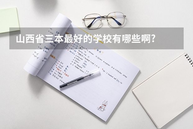 山西省三本最好的学校有哪些啊?