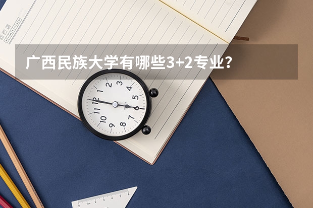 广西民族大学有哪些3+2专业？