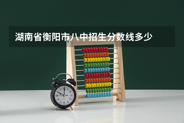 湖南省衡阳市八中招生分数线多少