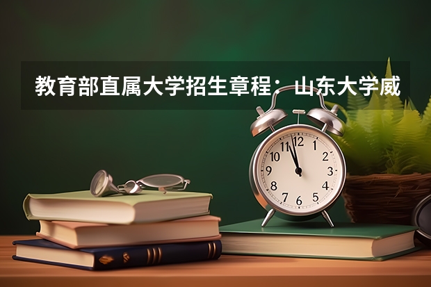 教育部直属大学招生章程：山东大学威海分校 威海海洋职业学院招生章程