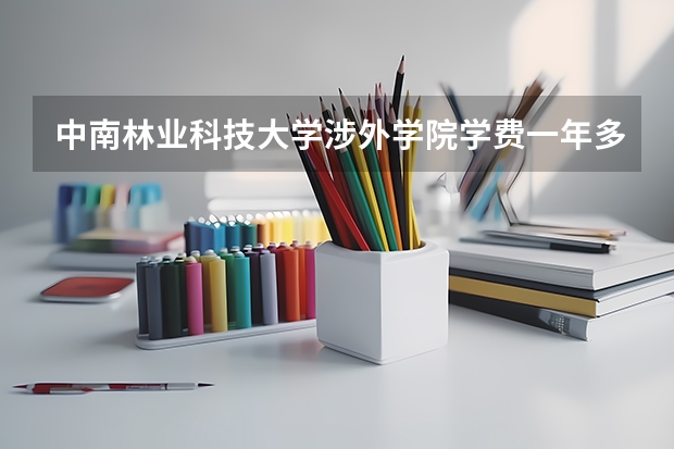 中南林业科技大学涉外学院学费一年多少钱