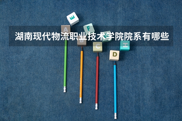 湖南现代物流职业技术学院院系有哪些 优势专业简介