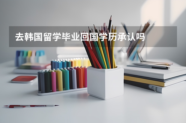 去韩国留学毕业回国学历承认吗