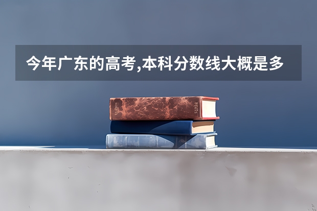 今年广东的高考,本科分数线大概是多少?