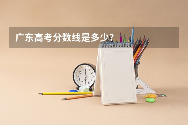 广东高考分数线是多少?