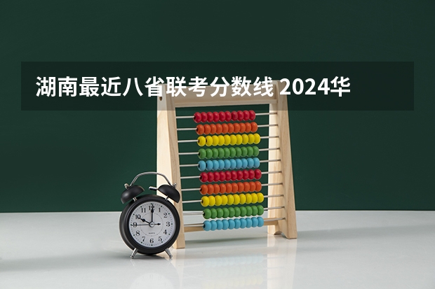 湖南最近八省联考分数线 2024华侨生联考分数线出炉，985学校录取率15.9%！