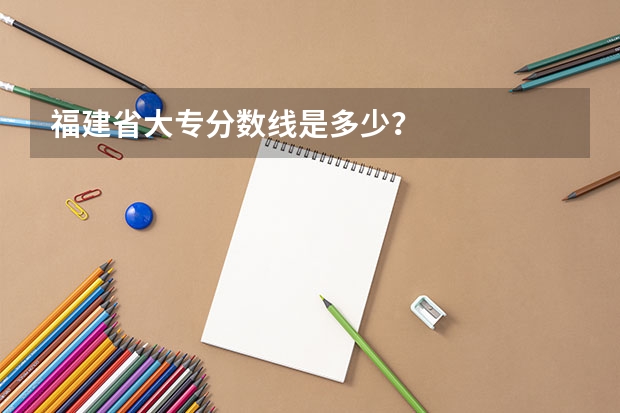 福建省大专分数线是多少？