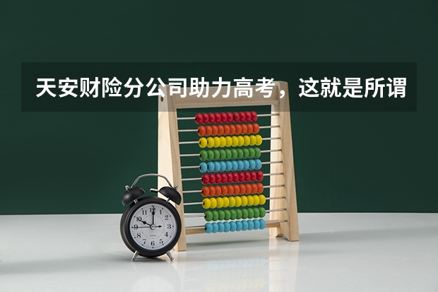 天安财险分公司助力高考，这就是所谓的为梦护航吗？