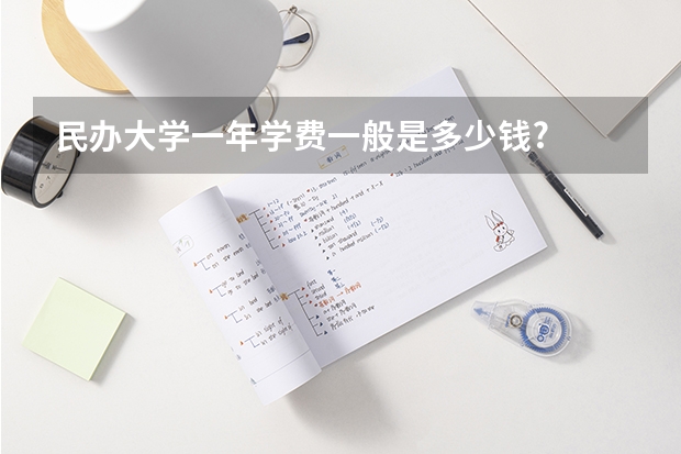民办大学一年学费一般是多少钱?