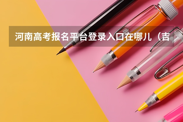 河南高考报名平台登录入口在哪儿(吉林高考志愿填报系统登录入口:http://www.jleea.edu.cn/)