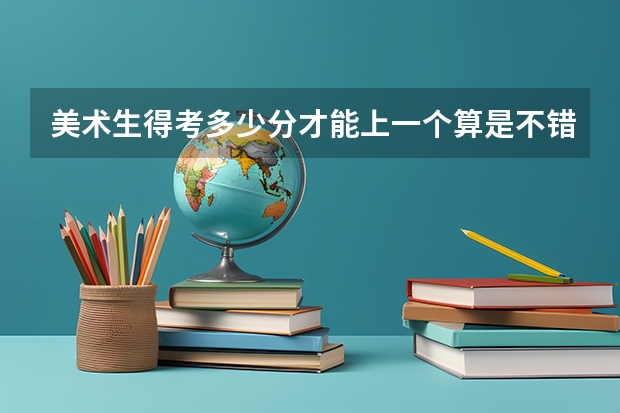 美术生得考多少分才能上一个算是不错的大学
