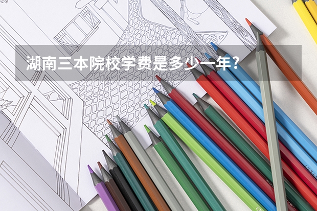 湖南三本院校学费是多少一年?
