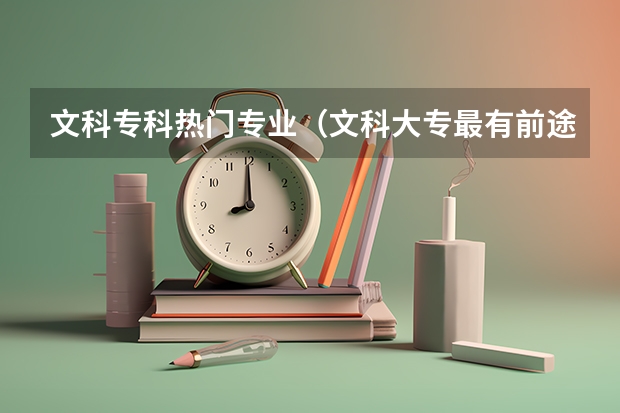 文科专科热门专业（文科大专最有前途的十大专业排名）