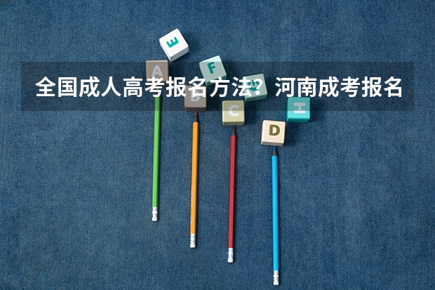全国成人高考报名方法?河南成考报名入口官网? 安徽成考报名时间2024截止时间是几号