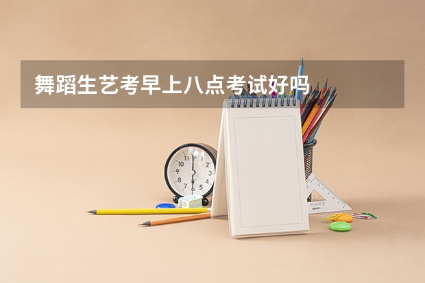 舞蹈生艺考早上八点考试好吗