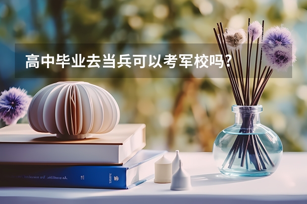 高中毕业去当兵可以考军校吗?