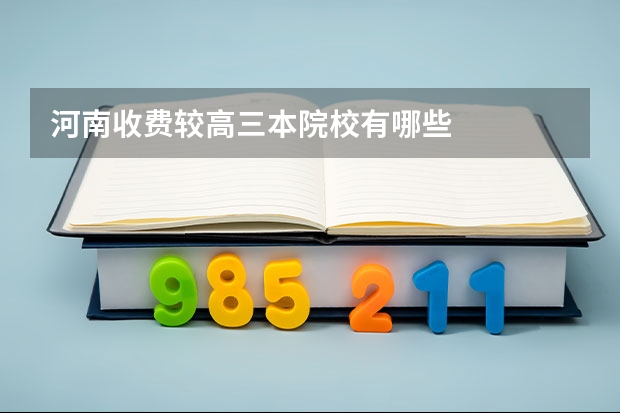 河南收费较高三本院校有哪些