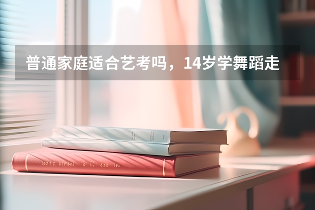 普通家庭适合艺考吗，14岁学舞蹈走专业艺考