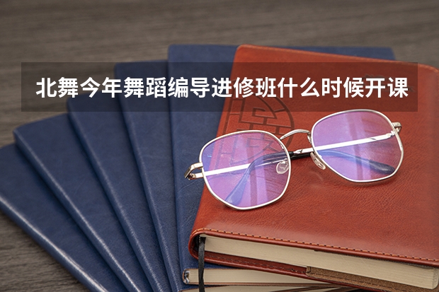 北舞今年舞蹈编导进修班什么时候开课,