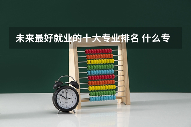 未来最好就业的十大专业排名 什么专业最有前景