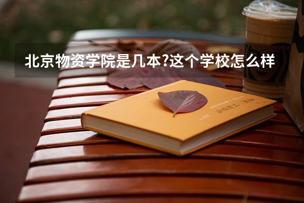 北京物资学院是几本?这个学校怎么样呢?