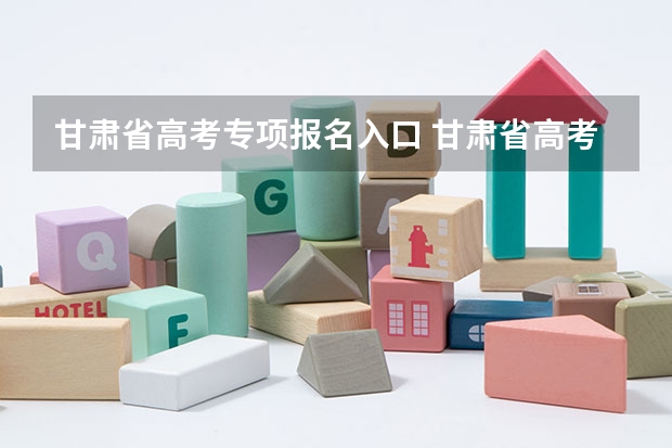 甘肃省高考专项报名入口 甘肃省高考专科志愿填报时间