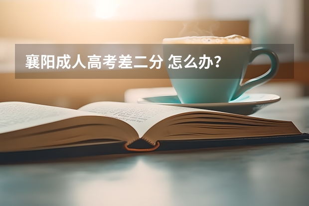 襄阳成人高考差二分 怎么办?