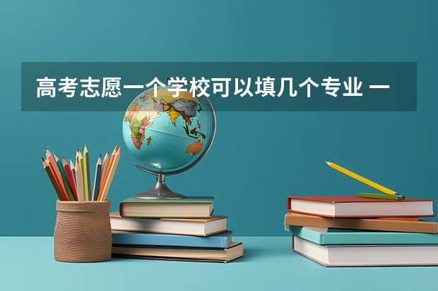 高考志愿一个学校可以填几个专业 一个学校可以报几个专业 2024高考志愿设置