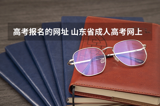 高考报名的网址 山东省成人高考网上报名官网 山东成人大专报名官网?