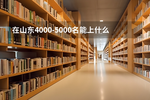在山东4000-5000名能上什么学校的什么专业？