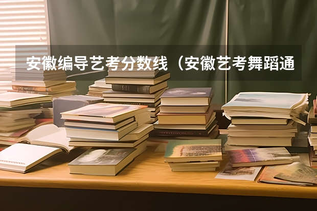 安徽编导艺考分数线（安徽艺考舞蹈通过率）