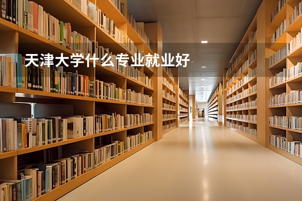 天津大学什么专业就业好