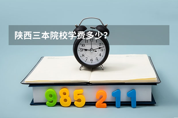 陕西三本院校学费多少？