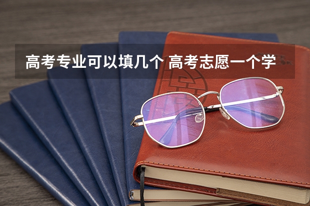 高考专业可以填几个 高考志愿一个学校可以填几个专业