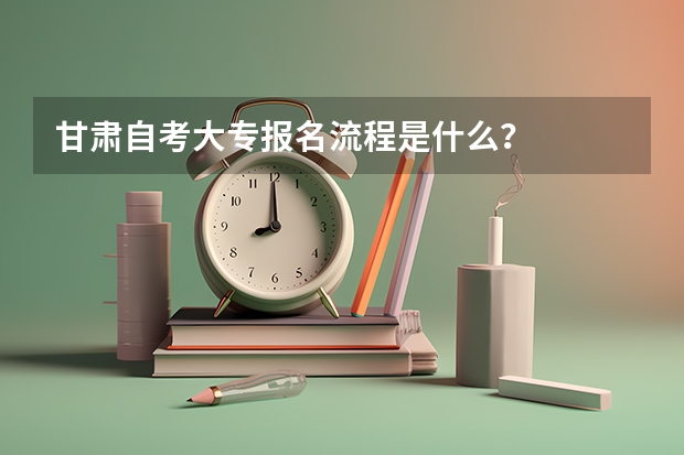 甘肃自考大专报名流程是什么？