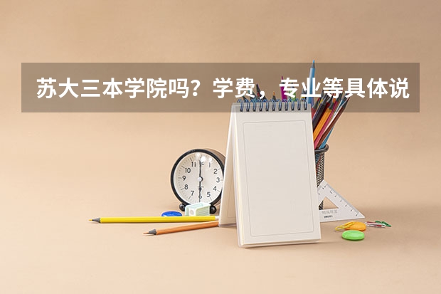 苏大三本学院吗？学费，专业等具体说明下…