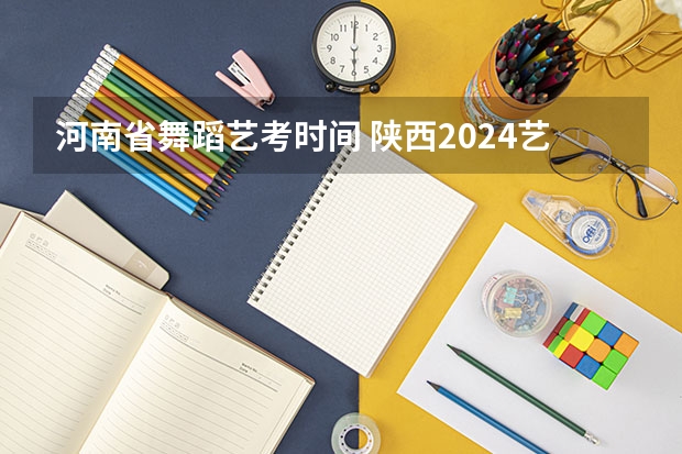 河南省舞蹈艺考时间 陕西2024艺术类专业统考报名时间