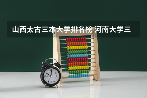 山西太古三本大学排名榜 河南大学三本学院排名