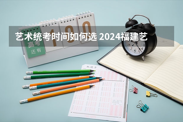 艺术统考时间如何选 2024福建艺术类专业统考时间