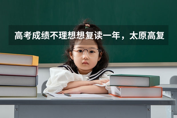 高考成绩不理想想复读一年,太原高复班哪里有好的