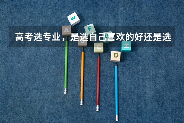 高考选专业，是选自己喜欢的好还是选好就业的好呢？