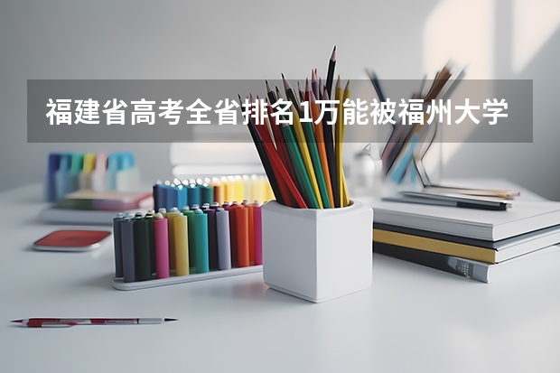 福建省高考全省排名1万能被福州大学录取吗