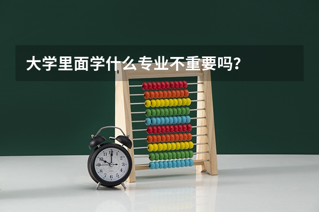 大学里面学什么专业不重要吗？