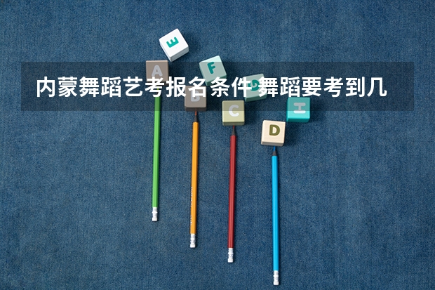 内蒙舞蹈艺考报名条件 舞蹈要考到几级才能艺考