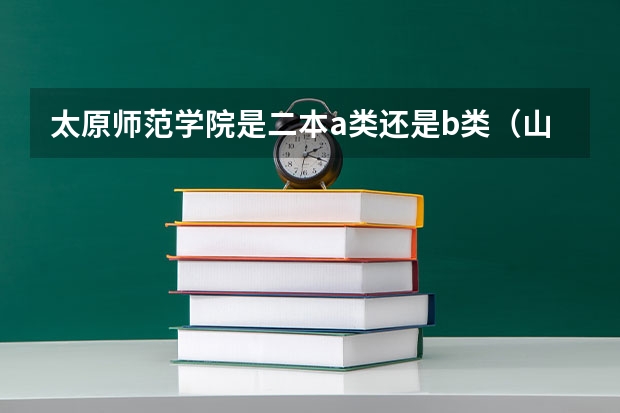 太原师范学院是二本a类还是b类（山西省所有二本A类大学排行榜）