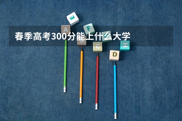 春季高考300分能上什么大学