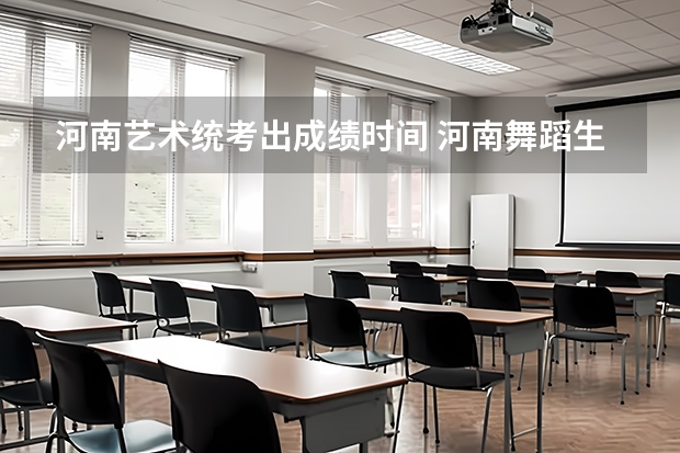 河南艺术统考出成绩时间 河南舞蹈生艺考分数线